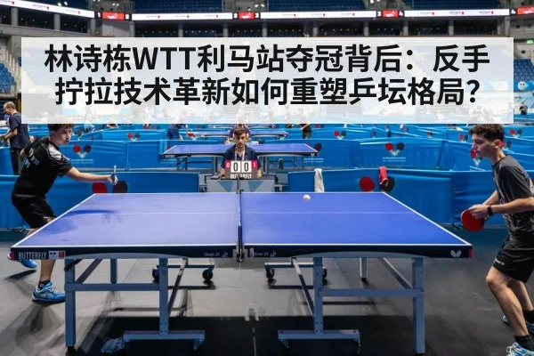 林诗栋WTT利马站夺冠背后：反手拧拉技术革新如何重塑乒坛格局？