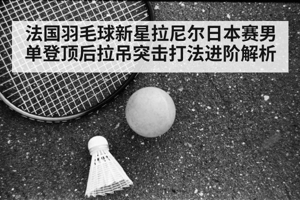 法国羽毛球新星拉尼尔日本赛男单登顶后拉吊突击打法进阶解析