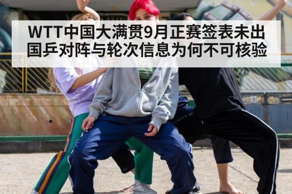 WTT中国大满贯9月正赛签表未出 国乒对阵与轮次信息为何不可核验