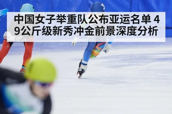 中国女子举重队公布亚运名单 49公斤级新秀冲金前景深度分析