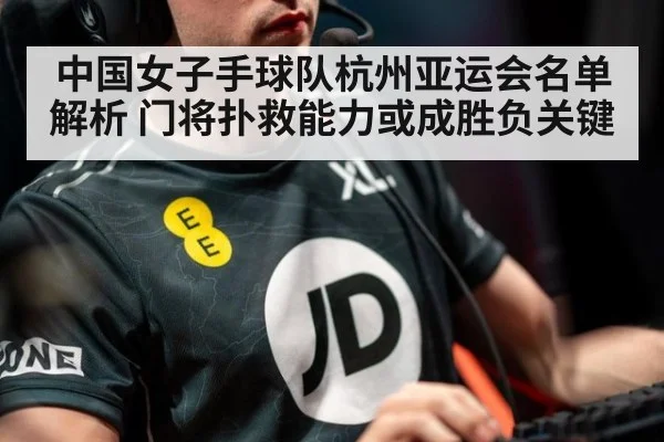 中国女子手球队杭州亚运会名单解析 门将扑救能力或成胜负关键